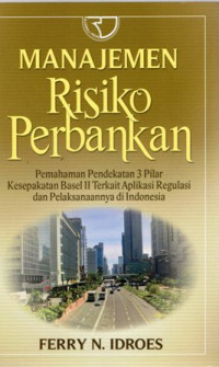 Manajemen Risiko Perbankan: Pemahaman Pendekatan 3 Pilar Kesepakatan Basel II Terkait Aplikasi Regulasi dan Pelaksanaannya di Indonesia Ed.2